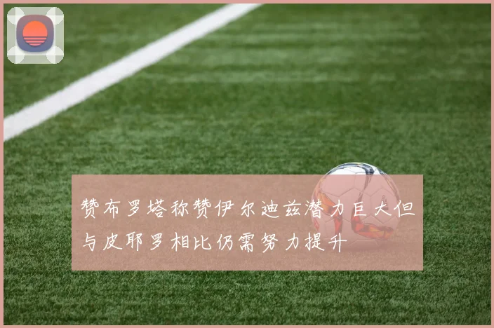 赞布罗塔称赞伊尔迪兹潜力巨大但与皮耶罗相比仍需努力提升
