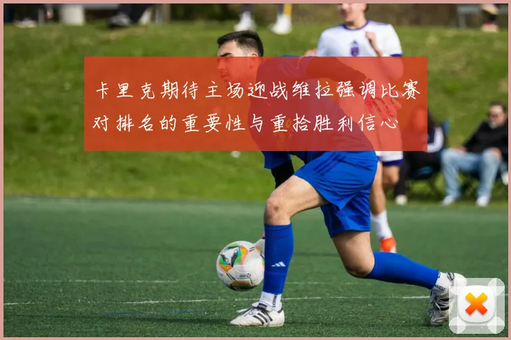 卡里克期待主场迎战维拉强调比赛对排名的重要性与重拾胜利信心