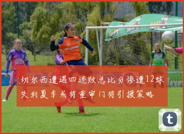 切尔西遭遇四连败总比分惨遭12球失利夏季或将重审门将引援策略