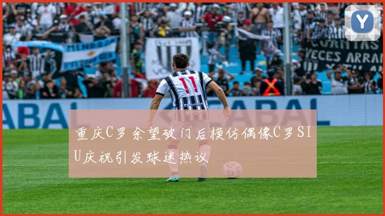 重庆C罗余望破门后模仿偶像C罗SIU庆祝引发球迷热议