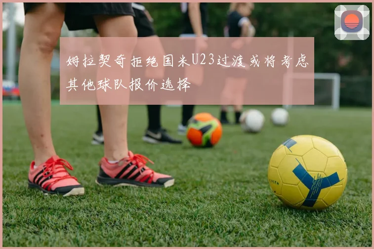 姆拉契奇拒绝国米U23过渡或将考虑其他球队报价选择
