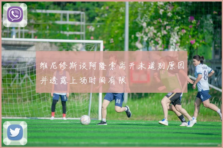 维尼修斯谈阿隆索离开未道别原因并透露上场时间有限