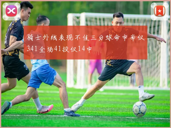 骑士外线表现不佳三分球命中率仅341全场41投仅14中
