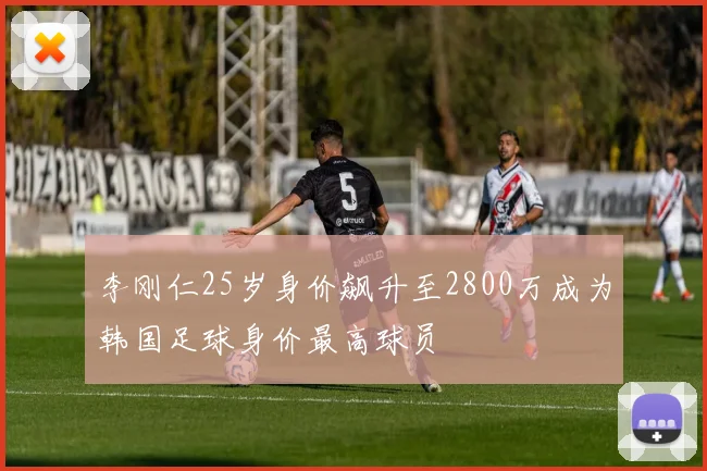 李刚仁25岁身价飙升至2800万成为韩国足球身价最高球员