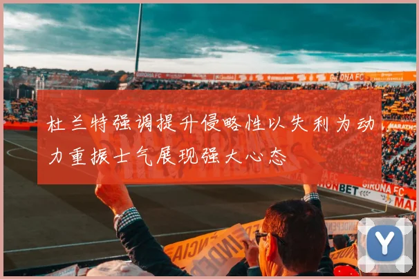 杜兰特强调提升侵略性以失利为动力重振士气展现强大心态