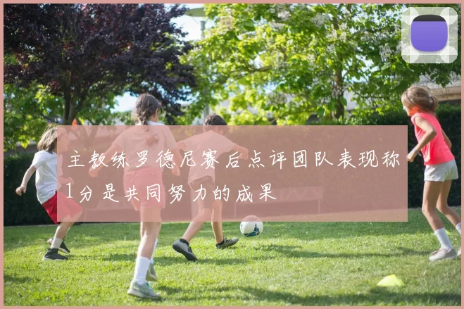 主教练罗德尼赛后点评团队表现称1分是共同努力的成果