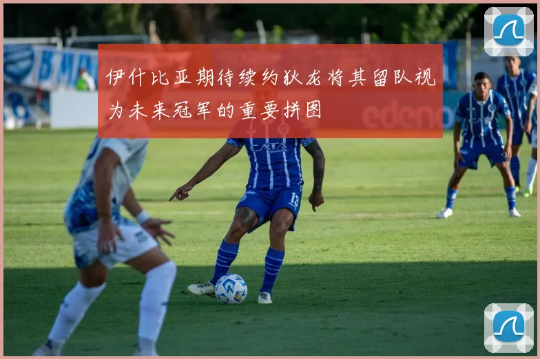 伊什比亚期待续约狄龙将其留队视为未来冠军的重要拼图