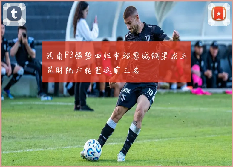 西南F3强势回归中超蓉城铜梁龙玉昆时隔六轮重返前三名