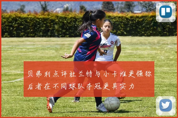 贝弗利点评杜兰特与小卡谁更强称后者在不同球队夺冠更具实力
