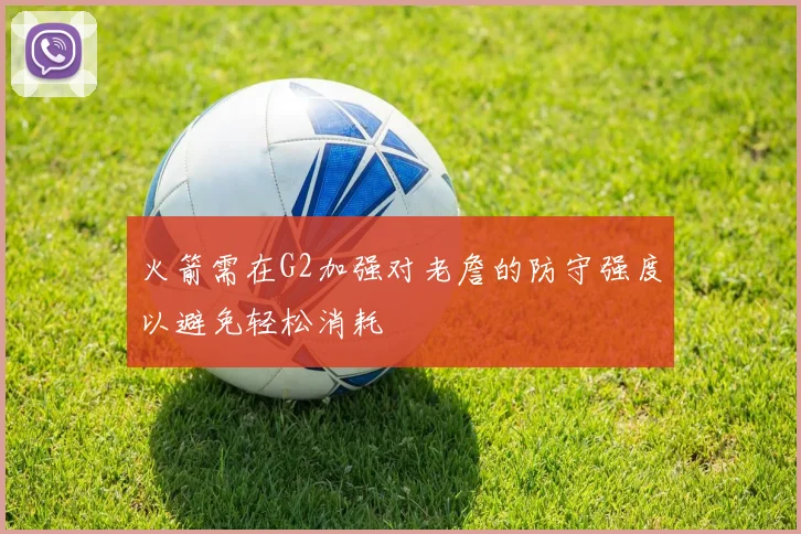 火箭需在G2加强对老詹的防守强度以避免轻松消耗