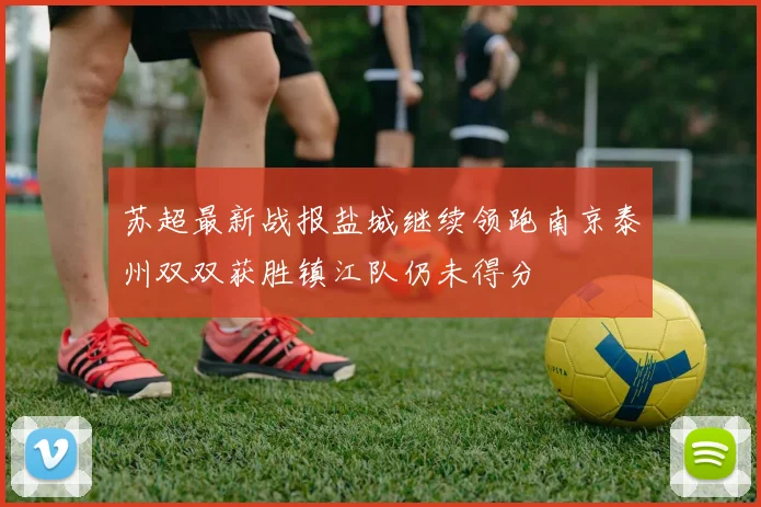 苏超最新战报盐城继续领跑南京泰州双双获胜镇江队仍未得分
