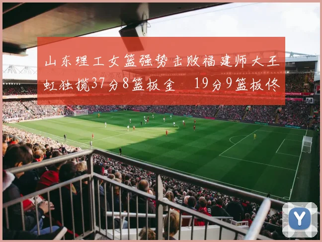 山东理工女篮强势击败福建师大王虹独揽37分8篮板金喆19分9篮板佟欣芷21分6篮板