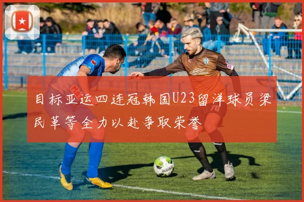 目标亚运四连冠韩国U23留洋球员梁民革等全力以赴争取荣誉