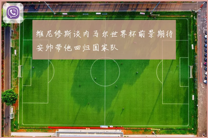 维尼修斯谈内马尔世界杯前景期待安帅带他回归国家队
