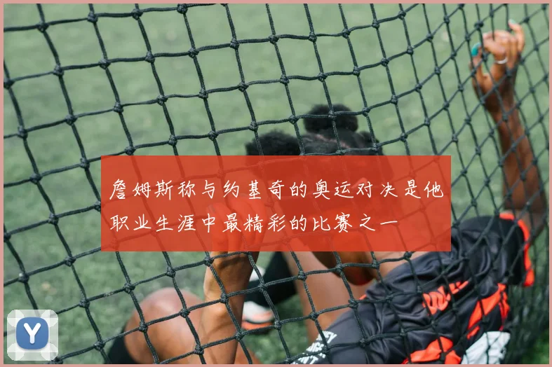 詹姆斯称与约基奇的奥运对决是他职业生涯中最精彩的比赛之一