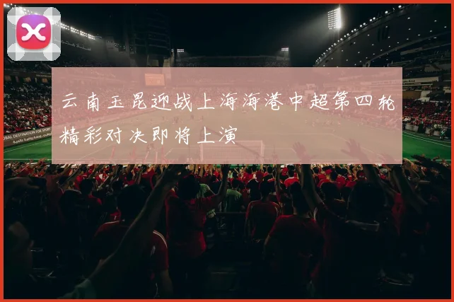 云南玉昆迎战上海海港中超第四轮精彩对决即将上演