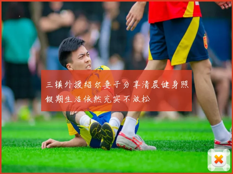 三镇外援绍尔妻子分享清晨健身照假期生活依然充实不放松