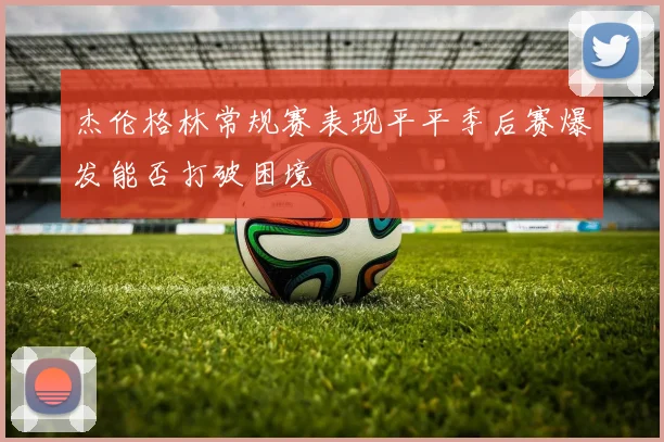 杰伦格林常规赛表现平平季后赛爆发能否打破困境