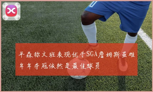 平森称文班表现优于SGA詹姆斯虽难年年夺冠依然是最佳球员