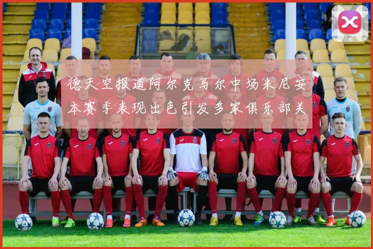 德天空报道阿尔克马尔中场米尼安本赛季表现出色引发多家俱乐部关注
