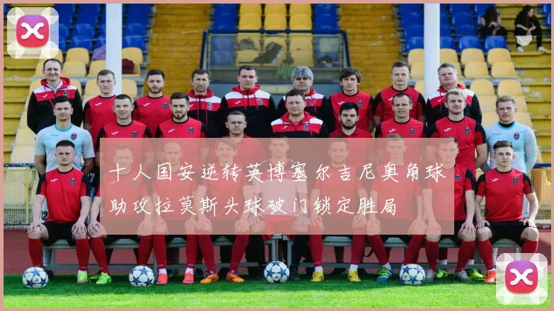 十人国安逆转英博塞尔吉尼奥角球助攻拉莫斯头球破门锁定胜局