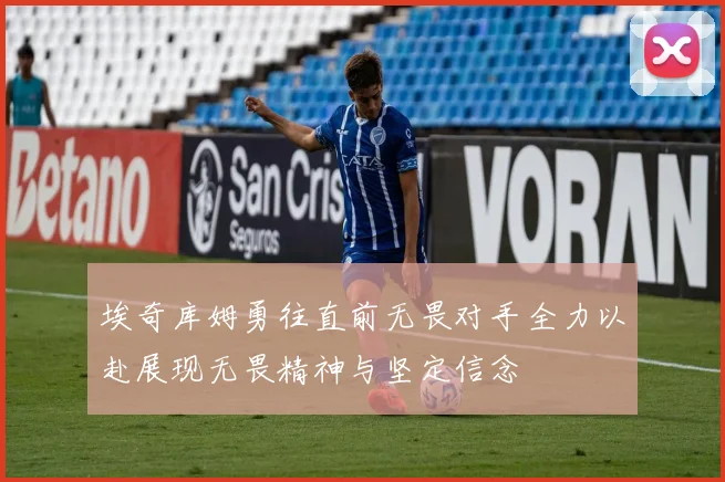 埃奇库姆勇往直前无畏对手全力以赴展现无畏精神与坚定信念