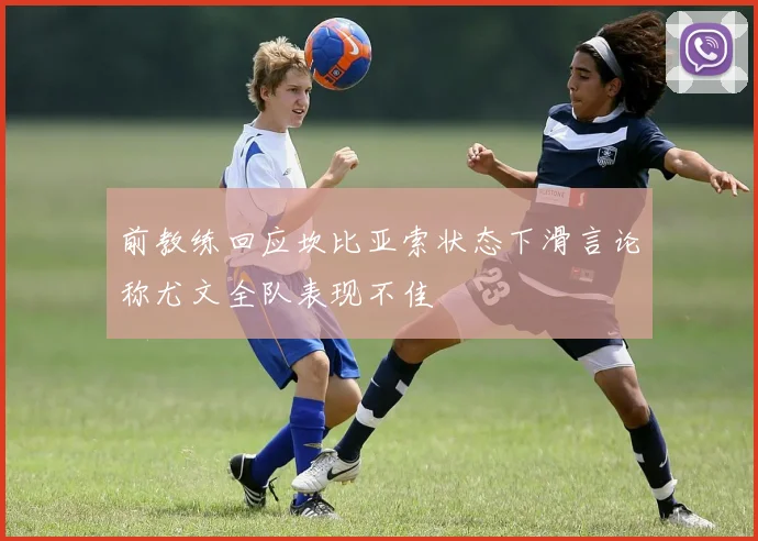 前教练回应坎比亚索状态下滑言论称尤文全队表现不佳