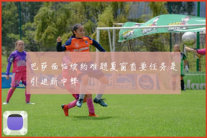 巴萨面临续约难题夏窗首要任务是引进新中锋