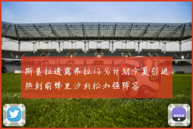 斯基拉透露弗拉门戈计划今夏引进热刺前锋里沙利松加强阵容