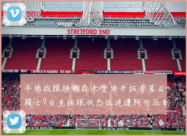 半场战报杨瀚森未登场开拓者落后骑士9分克林根状态低迷遭阿伦压制
