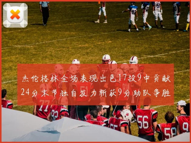 杰伦格林全场表现出色17投9中贡献24分末节独自发力斩获9分助队争胜