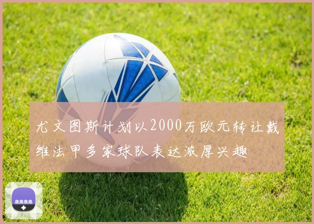 尤文图斯计划以2000万欧元转让戴维法甲多家球队表达浓厚兴趣