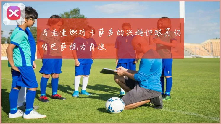 马竞重燃对卡萨多的兴趣但球员仍将巴萨视为首选