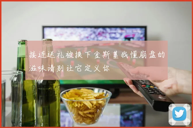 接连送礼被换下金斯基我懂崩盘的滋味请别让它定义你