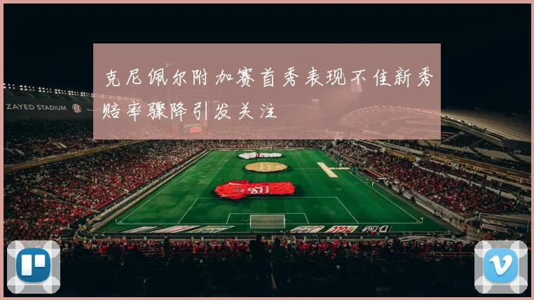 克尼佩尔附加赛首秀表现不佳新秀赔率骤降引发关注