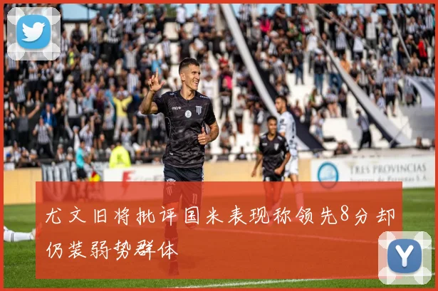尤文旧将批评国米表现称领先8分却仍装弱势群体